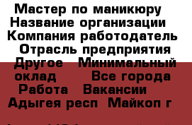Мастер по маникюру › Название организации ­ Компания-работодатель › Отрасль предприятия ­ Другое › Минимальный оклад ­ 1 - Все города Работа » Вакансии   . Адыгея респ.,Майкоп г.